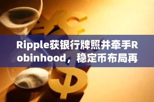 Ripple获银行牌照并牵手Robinhood,稳定币布局再提速