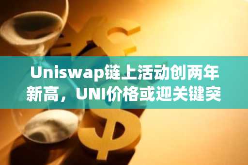Uniswap链上活动创两年新高,UNI价格或迎关键突破