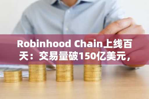 Robinhood Chain上线百天：交易量破150亿美元，超1.9万种股票代币流通