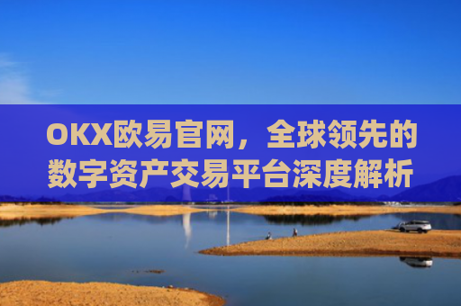 OKX欧易官网，全球领先的数字资产交易平台深度解析_okx殴易官网