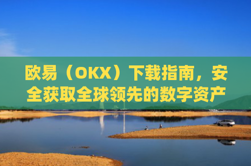欧易（OKX）下载指南，安全获取全球领先的数字资产交易平台_欧 易官网下载2025年