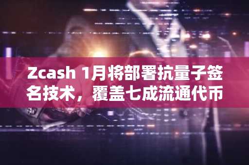 Zcash 1月将部署抗量子签名技术，覆盖七成流通代币