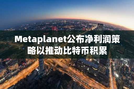 Metaplanet公布净利润策略以推动比特币积累