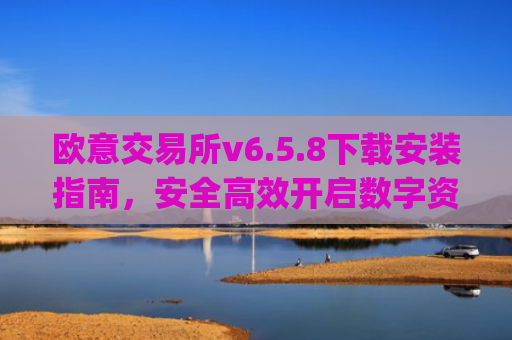 欧意交易所v6.5.8下载安装指南,安全高效开启数字资产交易_