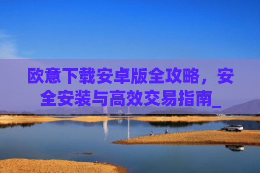 欧意下载安卓版全攻略,安全安装与高效交易指南_