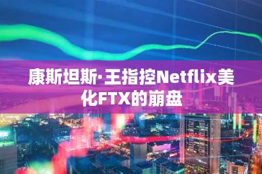 康斯坦斯·王指控Netflix美化FTX的崩盘