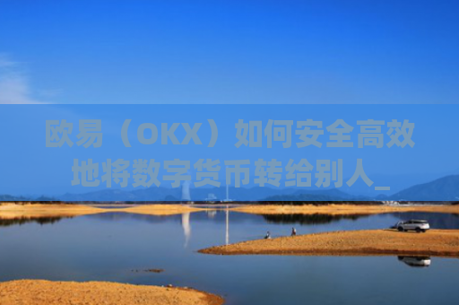欧易（OKX）如何安全高效地将数字货币转给别人_