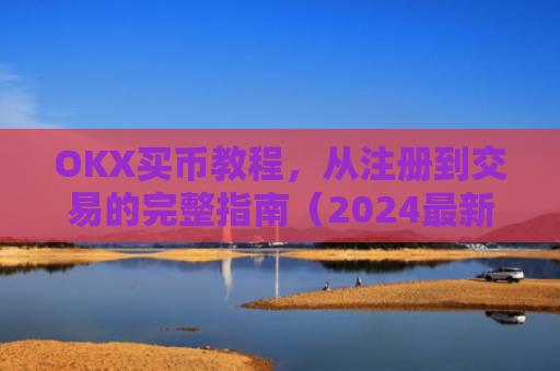 OKX买币教程，从注册到交易的完整指南（2024最新版）ok如何买币