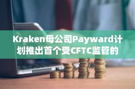 Kraken母公司Payward计划推出首个受CFTC监管的Hyperliquid市场
