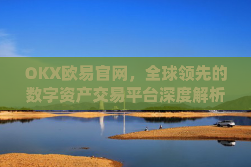 OKX欧易官网，全球领先的数字资产交易平台深度解析_okx殴易官网