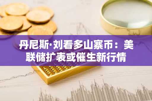 丹尼斯·刘看多山寨币：美联储扩表或催生新行情