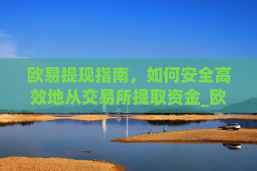 欧易提现指南,如何安全高效地从交易所提取资金_欧什么易如何提现