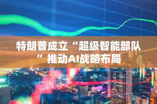 特朗普成立“超级智能部队”推动AI战略布局