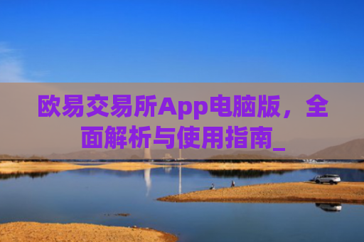 欧易交易所App电脑版，全面解析与使用指南_