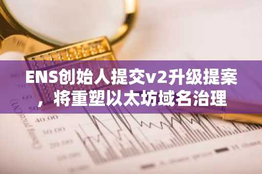 ENS创始人提交v2升级提案，将重塑以太坊域名治理