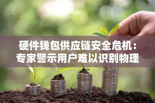 硬件钱包供应链安全危机：专家警示用户难以识别物理篡改