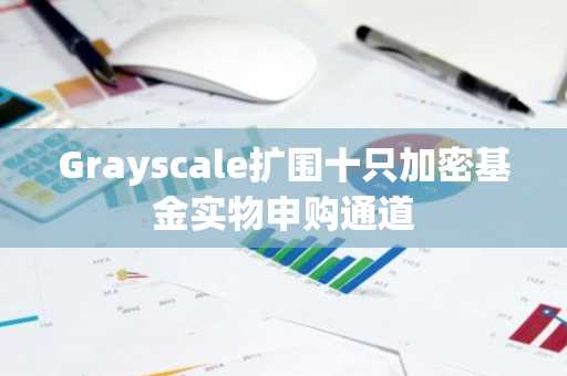 Grayscale扩围十只加密基金实物申购通道