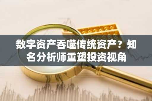 数字资产吞噬传统资产？知名分析师重塑投资视角