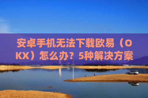 安卓手机无法下载欧易（OKX）怎么办？5种解决方案全面解析_android oreo下载