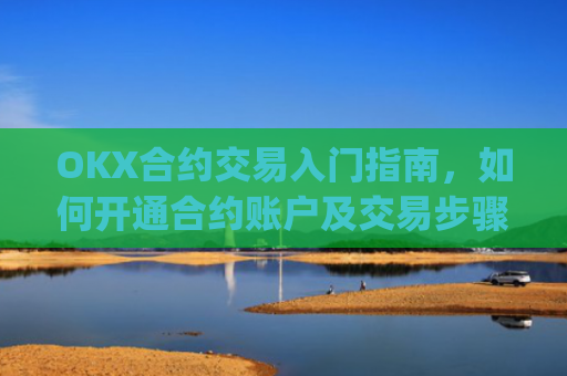 OKX合约交易入门指南，如何开通合约账户及交易步骤详解_okex的合约玩法