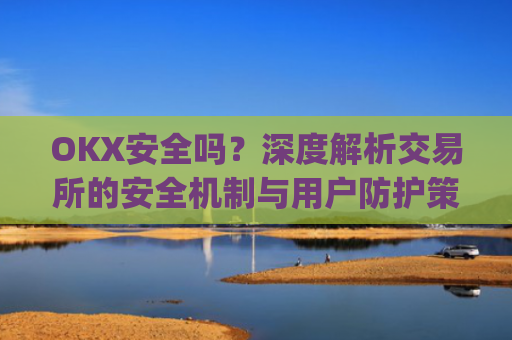 OKX安全吗？深度解析交易所的安全机制与用户防护策略_okex安全吗?