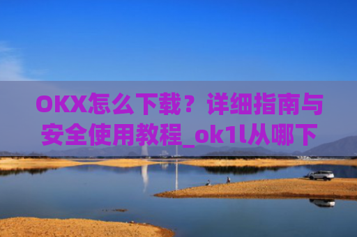 OKX怎么下载？详细指南与安全使用教程_ok1l从哪下载