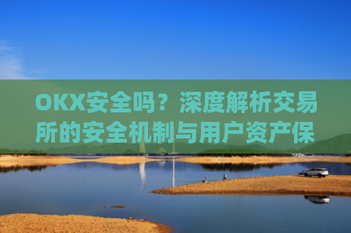 OKX安全吗？深度解析交易所的安全机制与用户资产保障_okex可靠吗