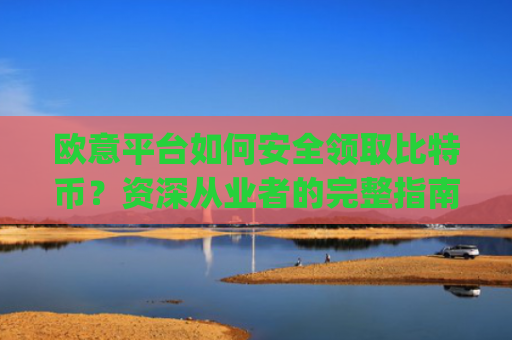 欧意平台如何安全领取比特币？资深从业者的完整指南_欧比特平台让大家买币