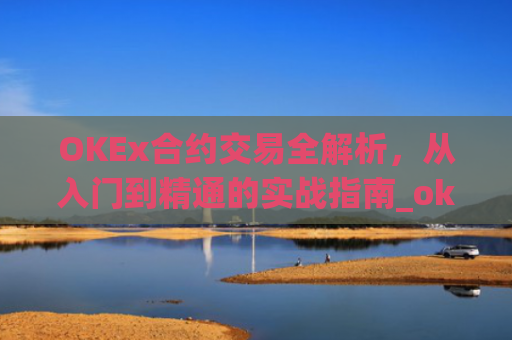 OKEx合约交易全解析，从入门到精通的实战指南_okex合约交易怎么玩