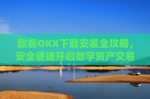 欧易OKX下载安装全攻略,安全便捷开启数字资产交易之旅_