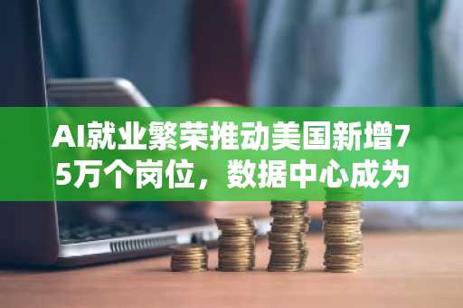 AI就业繁荣推动美国新增75万个岗位，数据中心成为招聘主力