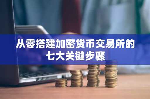 从零搭建加密货币交易所的七大关键步骤