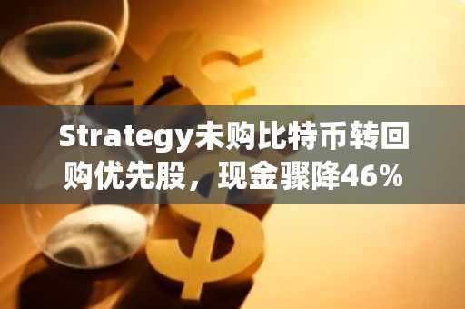 Strategy未购比特币转回购优先股，现金骤降46%