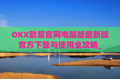 OKX欧易官网电脑版最新版官方下载与使用全攻略_