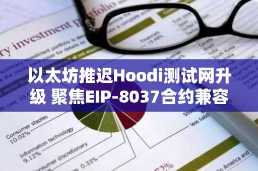 以太坊推迟Hoodi测试网升级 聚焦EIP-8037合约兼容性审查