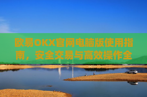 欧易OKX官网电脑版使用指南，安全交易与高效操作全解析_