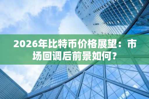 2026年比特币价格展望：市场回调后前景如何？