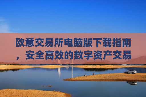 欧意交易所电脑版下载指南,安全高效的数字资产交易平台_欧亿交易所app