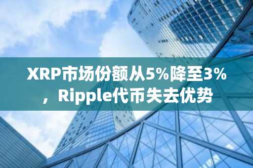XRP市场份额从5%降至3%，Ripple代币失去优势