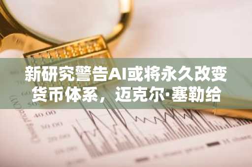 新研究警告AI或将永久改变货币体系，迈克尔·塞勒给出比特币答案