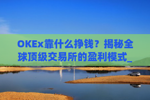 OKEx靠什么挣钱？揭秘全球顶级交易所的盈利模式_okex干嘛的