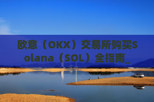 欧意（OKX）交易所购买Solana（SOL）全指南_