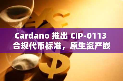 Cardano 推出 CIP-0113 合规代币标准，原生资产嵌入监管逻辑