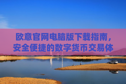 欧意官网电脑版下载指南，安全便捷的数字货币交易体验_