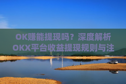 OK赚能提现吗？深度解析OKX平台收益提现规则与注意事项_ok赚真的可以赚钱吗
