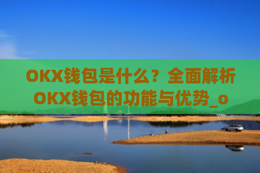 OKX钱包是什么？全面解析OKX钱包的功能与优势_okex钱包官方网站