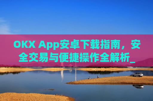 OKX App安卓下载指南，安全交易与便捷操作全解析_okex-android.apk.1.1.1