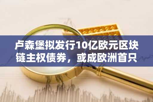 卢森堡拟发行10亿欧元区块链主权债券，或成欧洲首只十年期数字债