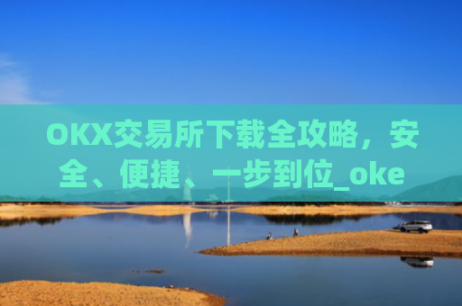 OKX交易所下载全攻略，安全、便捷、一步到位_okex怎么安装