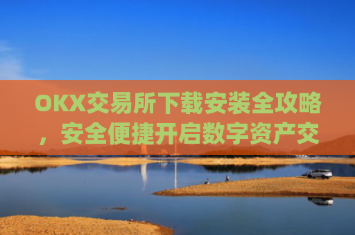 OKX交易所下载安装全攻略，安全便捷开启数字资产交易_ok1l从哪下载